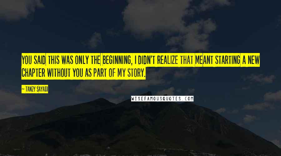 Tanzy Sayadi Quotes: You said this was only the beginning, I didn't realize that meant starting a new chapter without you as part of my story.