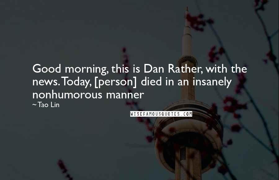 Tao Lin Quotes: Good morning, this is Dan Rather, with the news. Today, [person] died in an insanely nonhumorous manner