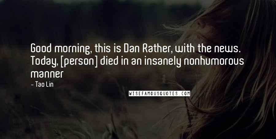 Tao Lin Quotes: Good morning, this is Dan Rather, with the news. Today, [person] died in an insanely nonhumorous manner