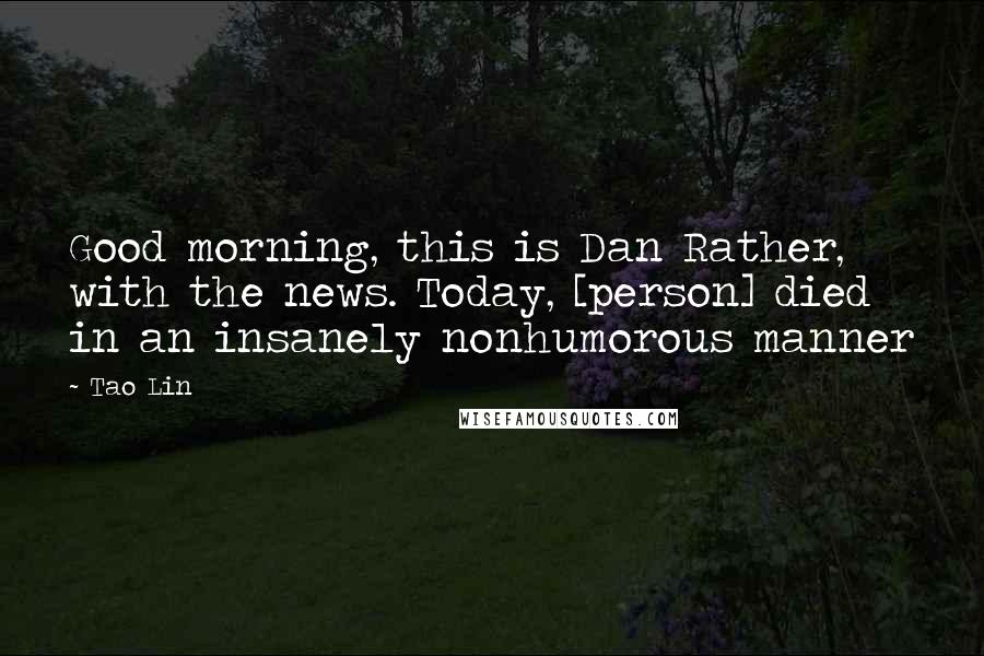 Tao Lin Quotes: Good morning, this is Dan Rather, with the news. Today, [person] died in an insanely nonhumorous manner