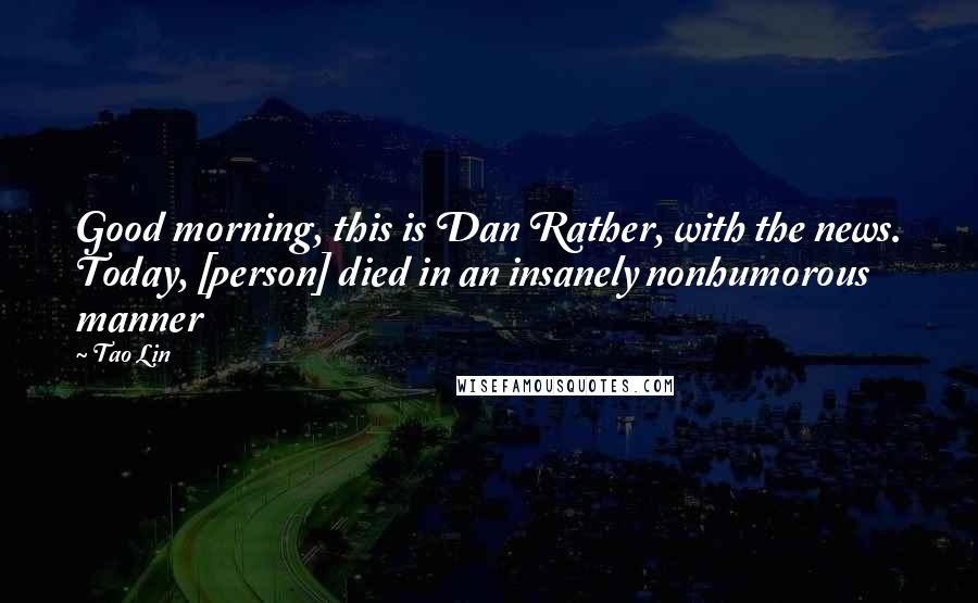 Tao Lin Quotes: Good morning, this is Dan Rather, with the news. Today, [person] died in an insanely nonhumorous manner