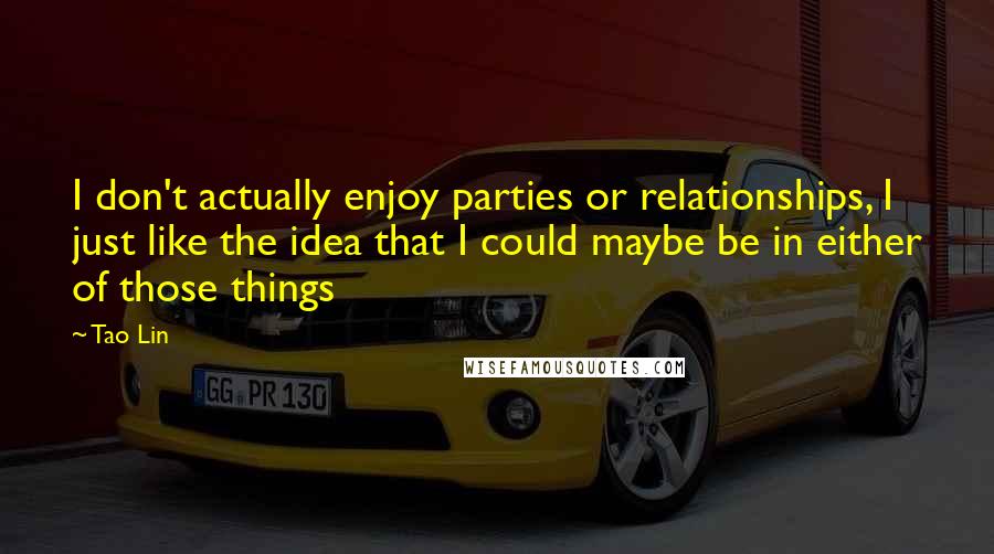 Tao Lin Quotes: I don't actually enjoy parties or relationships, I just like the idea that I could maybe be in either of those things