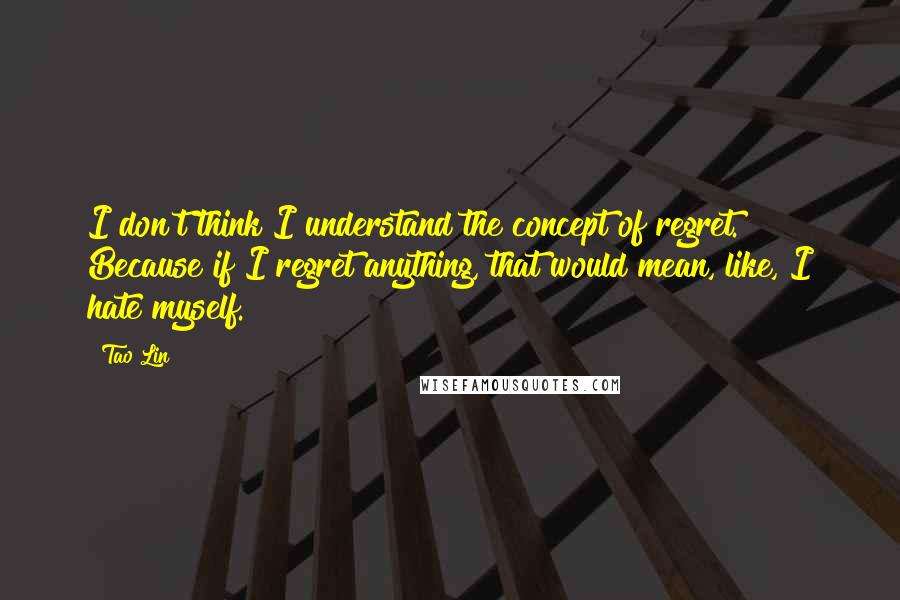 Tao Lin Quotes: I don't think I understand the concept of regret. Because if I regret anything, that would mean, like, I hate myself.