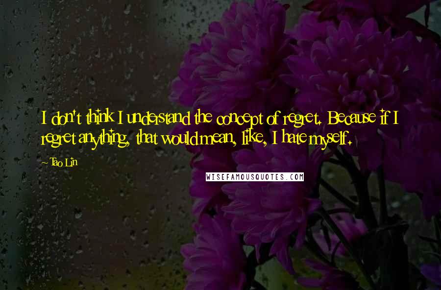 Tao Lin Quotes: I don't think I understand the concept of regret. Because if I regret anything, that would mean, like, I hate myself.