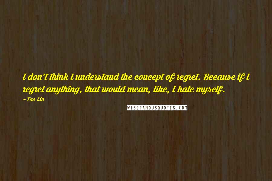 Tao Lin Quotes: I don't think I understand the concept of regret. Because if I regret anything, that would mean, like, I hate myself.