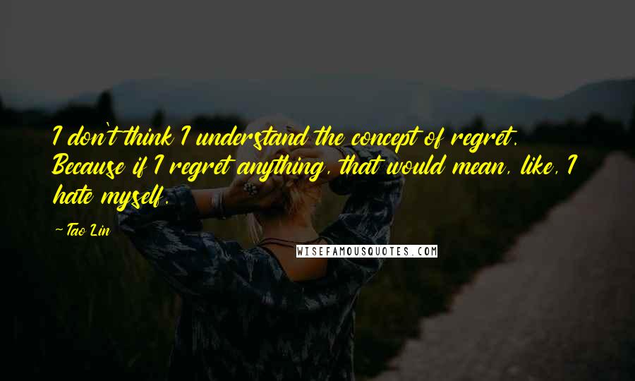 Tao Lin Quotes: I don't think I understand the concept of regret. Because if I regret anything, that would mean, like, I hate myself.