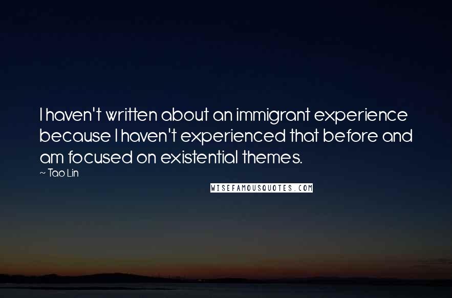 Tao Lin Quotes: I haven't written about an immigrant experience because I haven't experienced that before and am focused on existential themes.