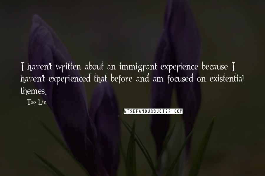 Tao Lin Quotes: I haven't written about an immigrant experience because I haven't experienced that before and am focused on existential themes.