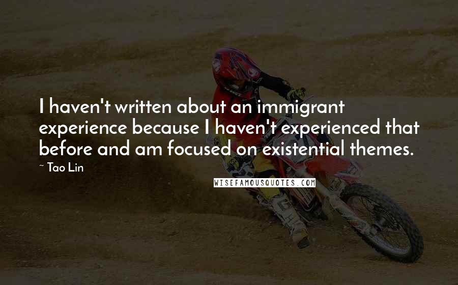 Tao Lin Quotes: I haven't written about an immigrant experience because I haven't experienced that before and am focused on existential themes.