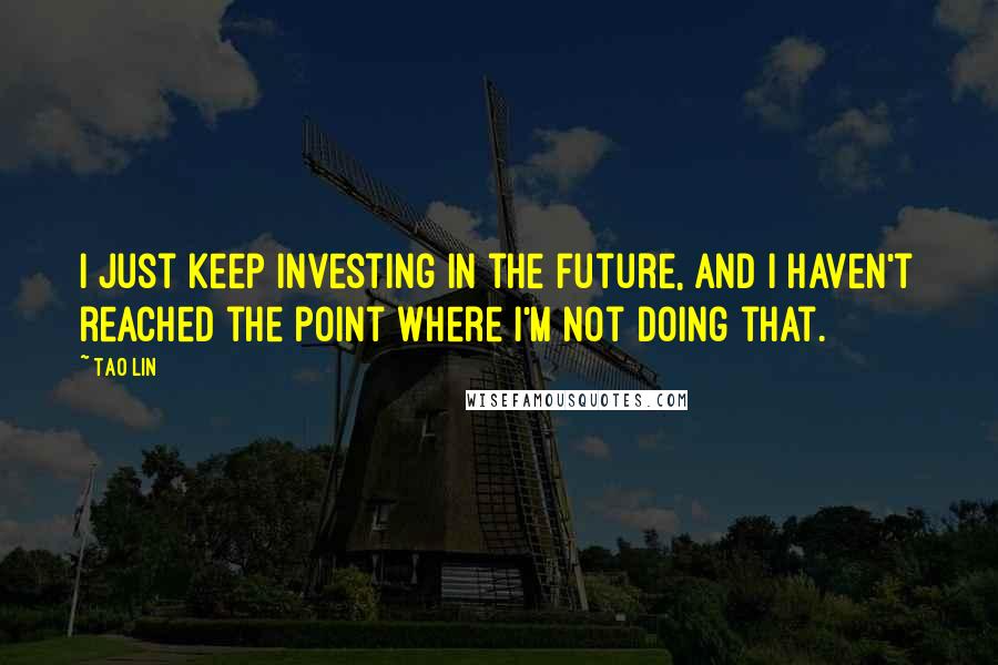 Tao Lin Quotes: I just keep investing in the future, and I haven't reached the point where I'm not doing that.