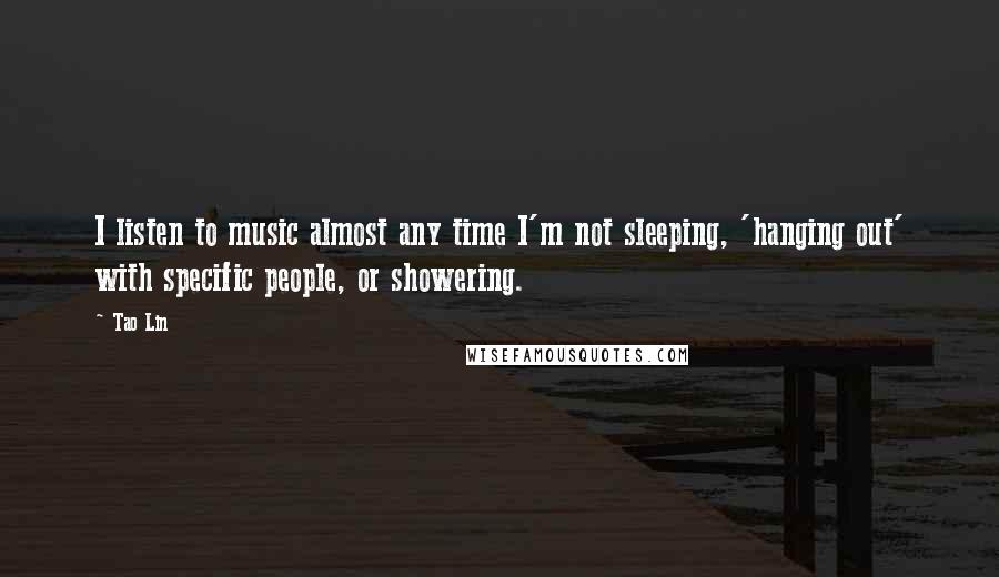Tao Lin Quotes: I listen to music almost any time I'm not sleeping, 'hanging out' with specific people, or showering.