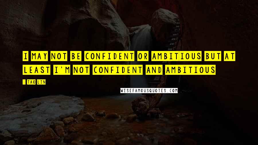 Tao Lin Quotes: I may not be confident or ambitious but at least I'm not confident and ambitious