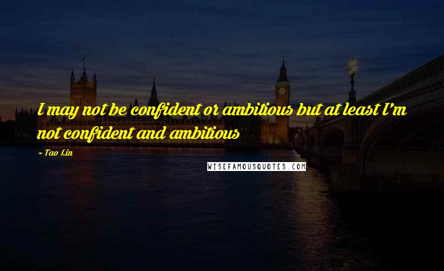Tao Lin Quotes: I may not be confident or ambitious but at least I'm not confident and ambitious