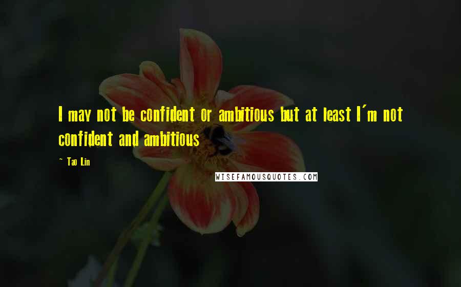 Tao Lin Quotes: I may not be confident or ambitious but at least I'm not confident and ambitious