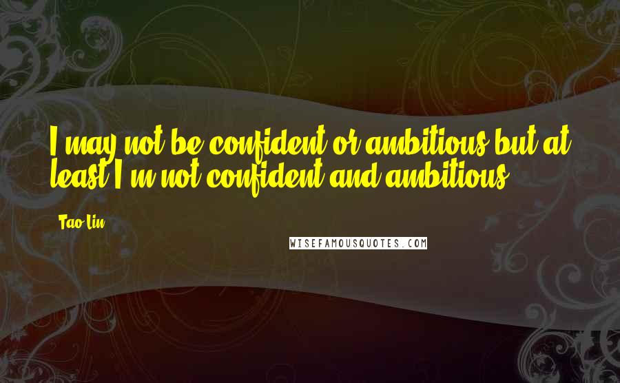 Tao Lin Quotes: I may not be confident or ambitious but at least I'm not confident and ambitious