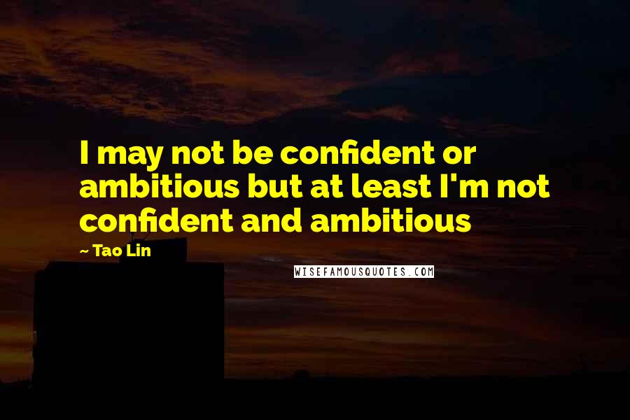 Tao Lin Quotes: I may not be confident or ambitious but at least I'm not confident and ambitious