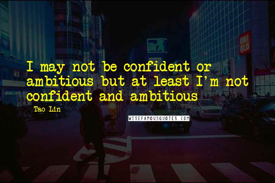 Tao Lin Quotes: I may not be confident or ambitious but at least I'm not confident and ambitious