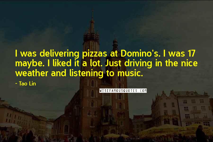 Tao Lin Quotes: I was delivering pizzas at Domino's. I was 17 maybe. I liked it a lot. Just driving in the nice weather and listening to music.