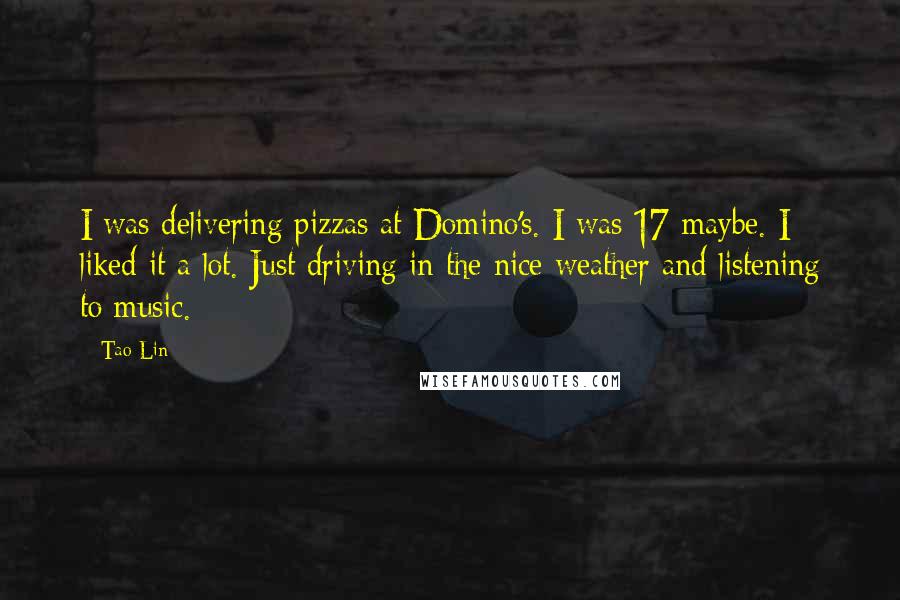 Tao Lin Quotes: I was delivering pizzas at Domino's. I was 17 maybe. I liked it a lot. Just driving in the nice weather and listening to music.