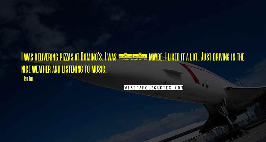 Tao Lin Quotes: I was delivering pizzas at Domino's. I was 17 maybe. I liked it a lot. Just driving in the nice weather and listening to music.