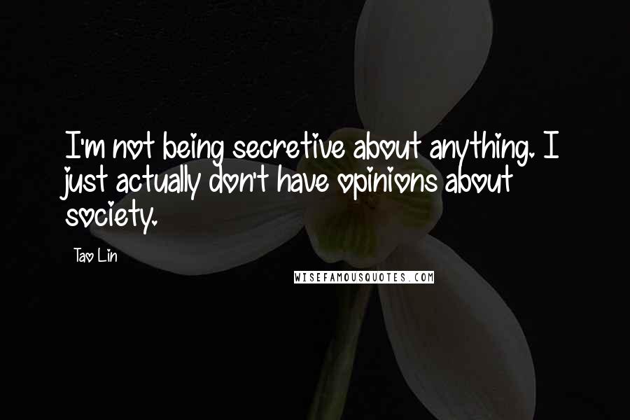 Tao Lin Quotes: I'm not being secretive about anything. I just actually don't have opinions about society.