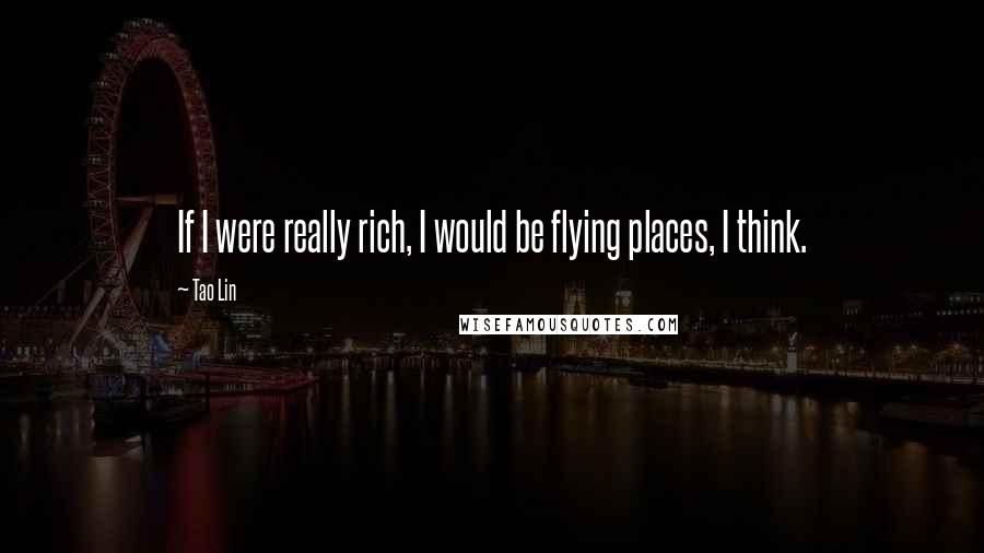 Tao Lin Quotes: If I were really rich, I would be flying places, I think.