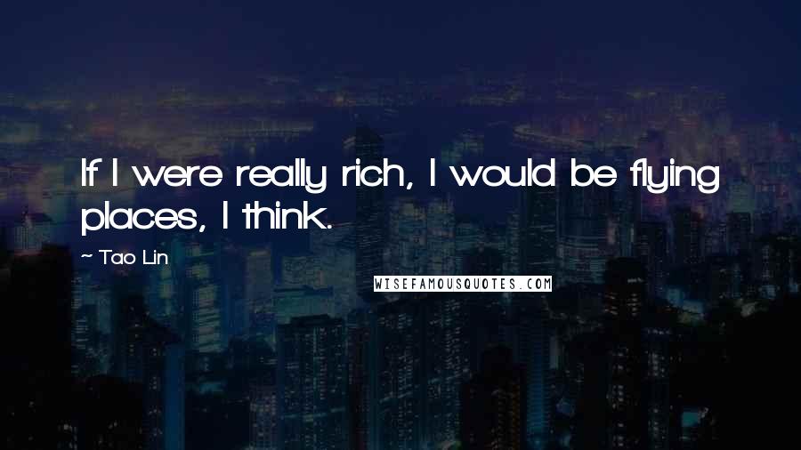 Tao Lin Quotes: If I were really rich, I would be flying places, I think.