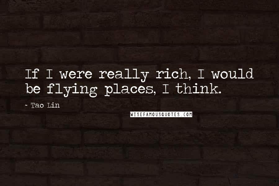 Tao Lin Quotes: If I were really rich, I would be flying places, I think.