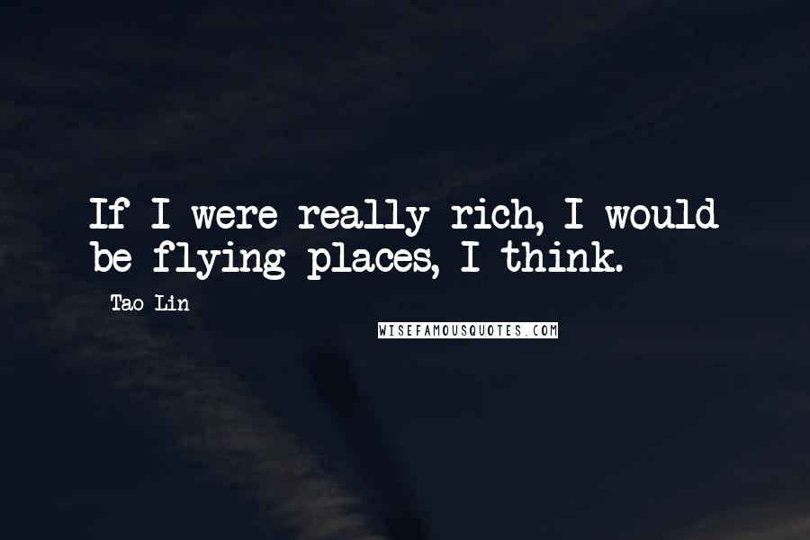 Tao Lin Quotes: If I were really rich, I would be flying places, I think.