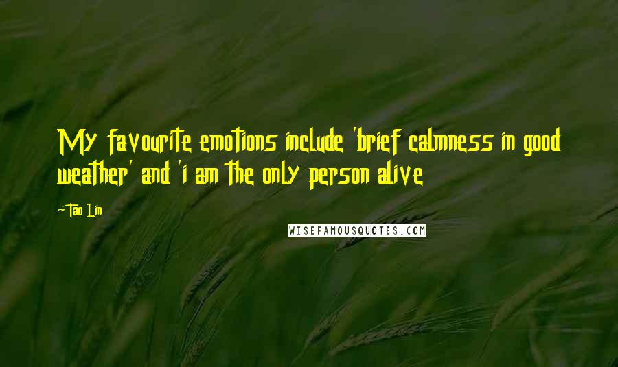 Tao Lin Quotes: My favourite emotions include 'brief calmness in good weather' and 'i am the only person alive