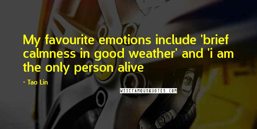 Tao Lin Quotes: My favourite emotions include 'brief calmness in good weather' and 'i am the only person alive