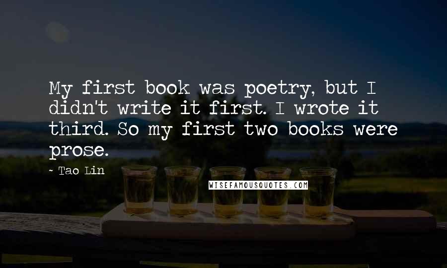 Tao Lin Quotes: My first book was poetry, but I didn't write it first. I wrote it third. So my first two books were prose.