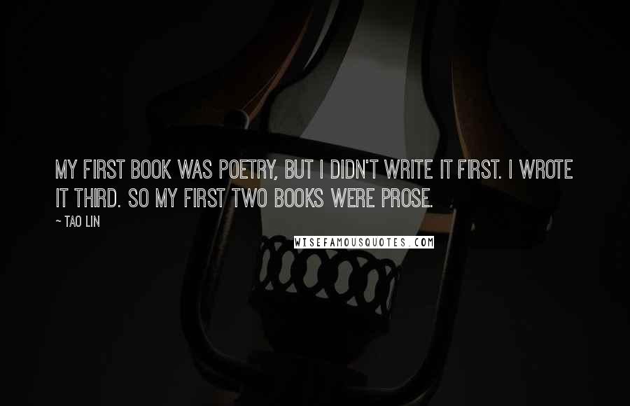 Tao Lin Quotes: My first book was poetry, but I didn't write it first. I wrote it third. So my first two books were prose.