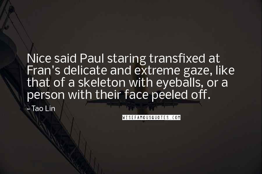 Tao Lin Quotes: Nice said Paul staring transfixed at Fran's delicate and extreme gaze, like that of a skeleton with eyeballs, or a person with their face peeled off.