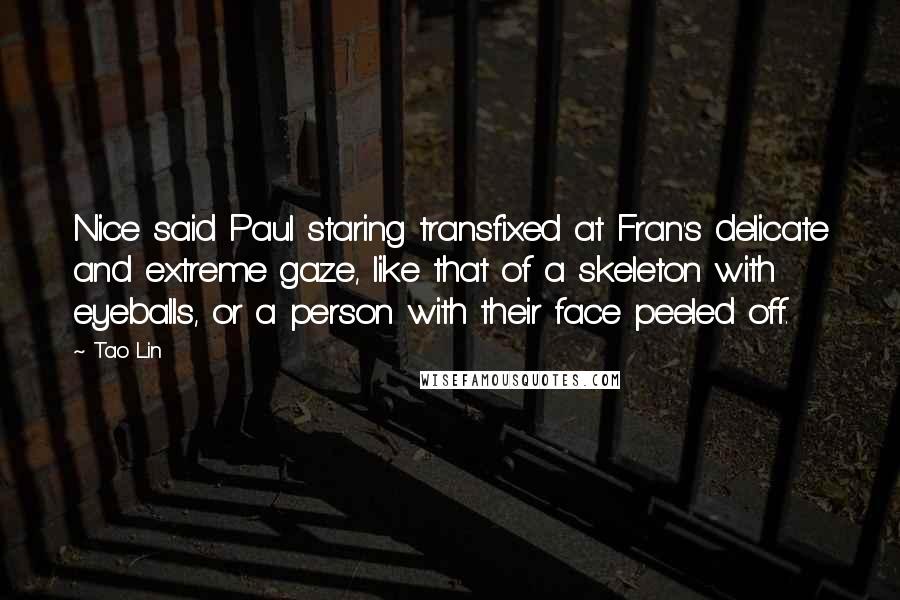 Tao Lin Quotes: Nice said Paul staring transfixed at Fran's delicate and extreme gaze, like that of a skeleton with eyeballs, or a person with their face peeled off.