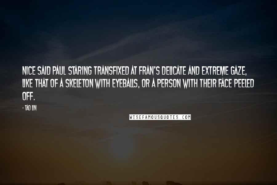 Tao Lin Quotes: Nice said Paul staring transfixed at Fran's delicate and extreme gaze, like that of a skeleton with eyeballs, or a person with their face peeled off.