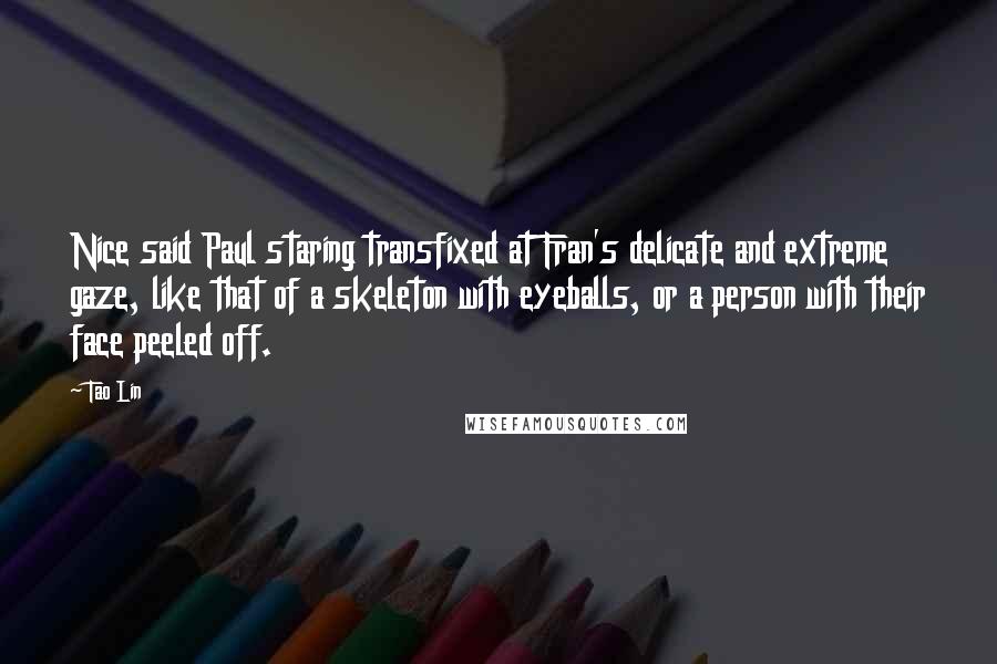 Tao Lin Quotes: Nice said Paul staring transfixed at Fran's delicate and extreme gaze, like that of a skeleton with eyeballs, or a person with their face peeled off.
