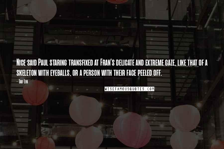 Tao Lin Quotes: Nice said Paul staring transfixed at Fran's delicate and extreme gaze, like that of a skeleton with eyeballs, or a person with their face peeled off.
