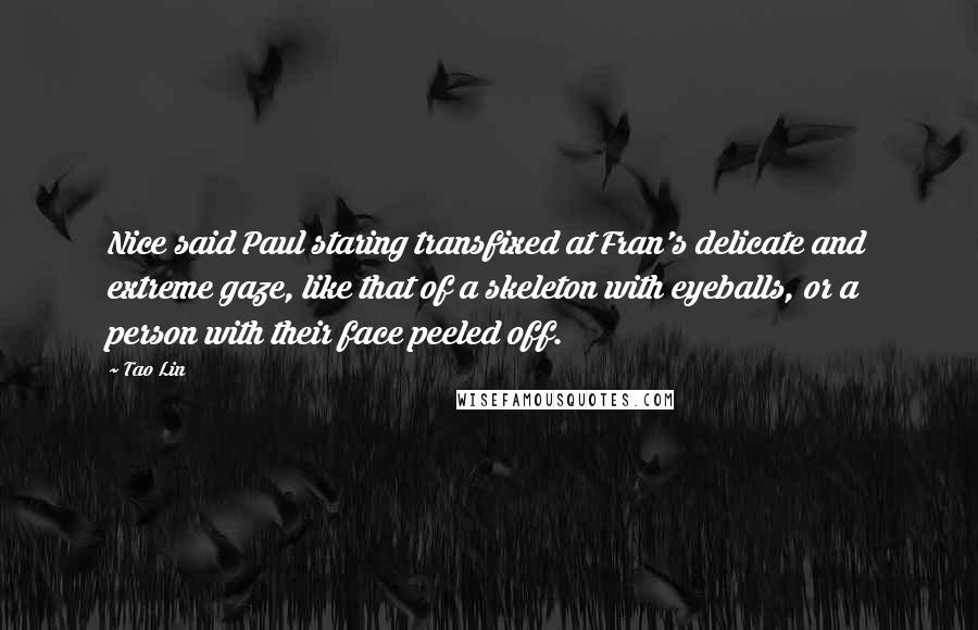 Tao Lin Quotes: Nice said Paul staring transfixed at Fran's delicate and extreme gaze, like that of a skeleton with eyeballs, or a person with their face peeled off.