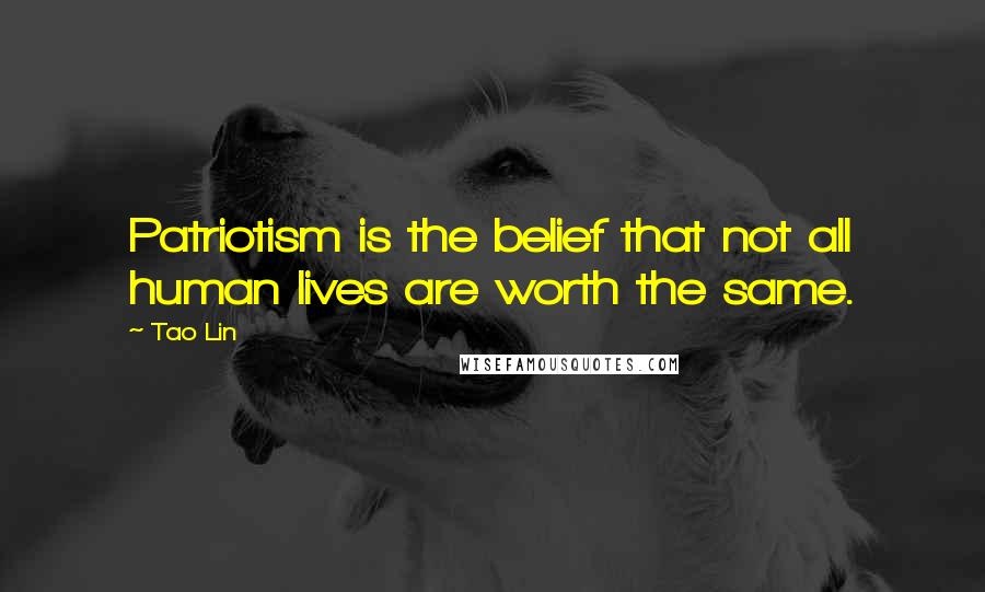 Tao Lin Quotes: Patriotism is the belief that not all human lives are worth the same.