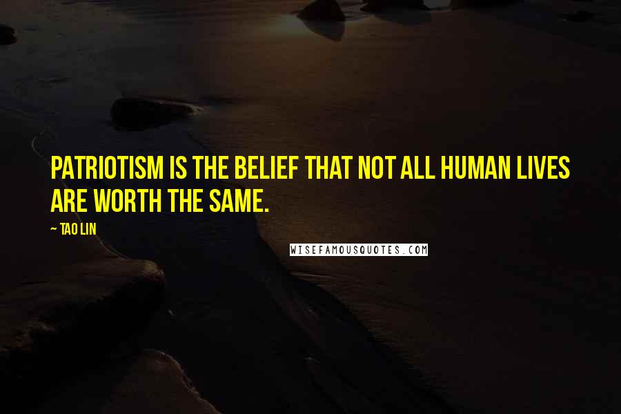 Tao Lin Quotes: Patriotism is the belief that not all human lives are worth the same.