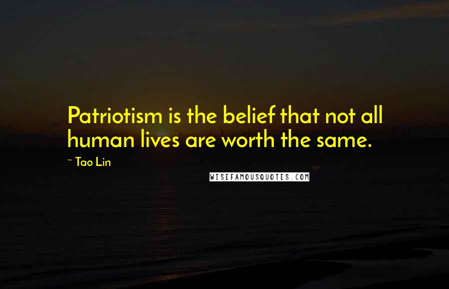 Tao Lin Quotes: Patriotism is the belief that not all human lives are worth the same.