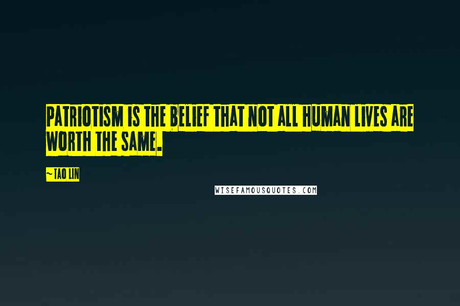 Tao Lin Quotes: Patriotism is the belief that not all human lives are worth the same.