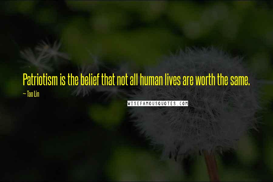 Tao Lin Quotes: Patriotism is the belief that not all human lives are worth the same.