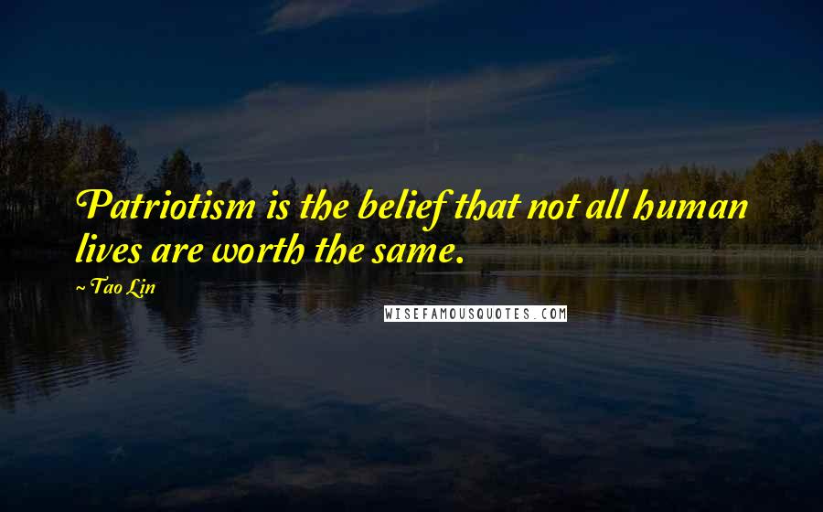 Tao Lin Quotes: Patriotism is the belief that not all human lives are worth the same.