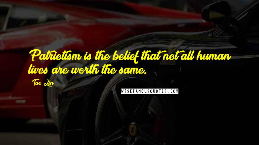 Tao Lin Quotes: Patriotism is the belief that not all human lives are worth the same.