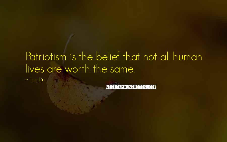 Tao Lin Quotes: Patriotism is the belief that not all human lives are worth the same.