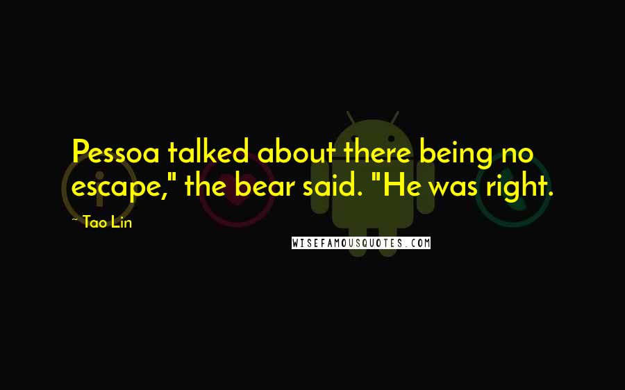 Tao Lin Quotes: Pessoa talked about there being no escape," the bear said. "He was right.