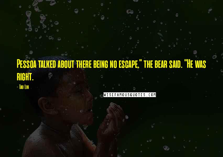 Tao Lin Quotes: Pessoa talked about there being no escape," the bear said. "He was right.