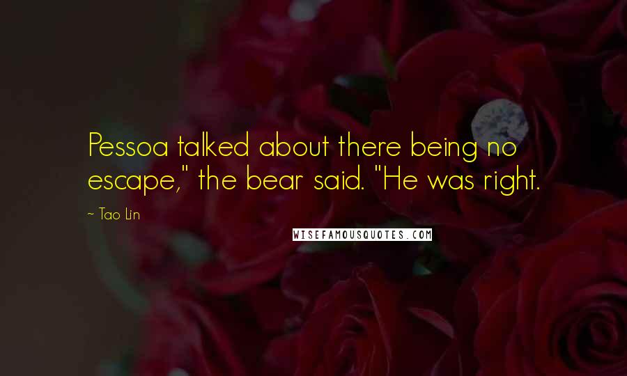 Tao Lin Quotes: Pessoa talked about there being no escape," the bear said. "He was right.